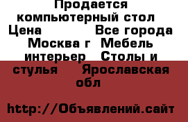 Продается компьютерный стол › Цена ­ 2 000 - Все города, Москва г. Мебель, интерьер » Столы и стулья   . Ярославская обл.